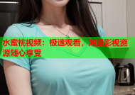 水蜜桃视频：极速观看，海量影视资源随心享受