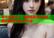 蜜桃视频VIP：无限畅享高清影视，随时随地观看精彩内容