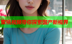 蜜桃视频带你探索国产新视界