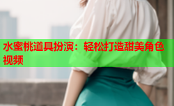 水蜜桃道具扮演：轻松打造甜美角色视频