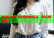 蜜桃视频带你探索全新视界，尽享甜蜜时光
