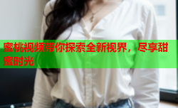 蜜桃视频带你探索全新视界，尽享甜蜜时光