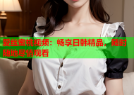 爱丝蜜桃视频：畅享日韩精品，随时随地尽情观看