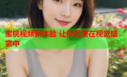 蜜桃视频新体验 让你沉浸在视觉盛宴中