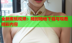 全新蜜桃视频：随时随地下载与观看精彩内容