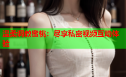 温柔调教蜜桃：尽享私密视频互动体验