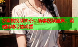 水蜜桃视频奶茶：畅享视频盛宴，随时随地尽情观看