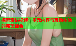 探索蜜桃视频：多元内容与互动体验的完美结合