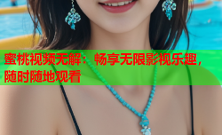 蜜桃视频无解：畅享无限影视乐趣，随时随地观看
