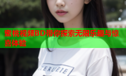 蜜桃视频BD带你探索无限乐趣与惊喜体验