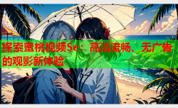 探索蜜桃视频Se：高清流畅、无广告的观影新体验