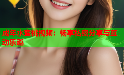 成年水蜜桃视频：畅享私密分享与互动乐趣