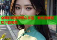 全网影视资源尽在掌握，蜜桃视频轻松下载观看