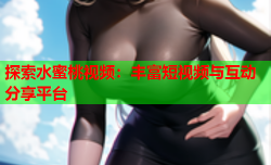 探索水蜜桃视频：丰富短视频与互动分享平台