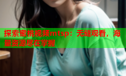 探索蜜桃视频mtsp：无缝观看，海量资源尽在掌握