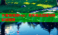 水蜜桃视频tap：尽享高清直播与精彩短视频