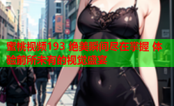 蜜桃视频193 绝美瞬间尽在掌握 体验前所未有的视觉盛宴