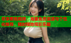 尽享蜜桃视频：海量免费资源与个性化推荐，随时随地观影乐趣