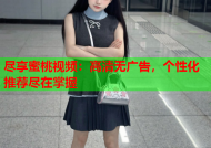 尽享蜜桃视频：高清无广告，个性化推荐尽在掌握