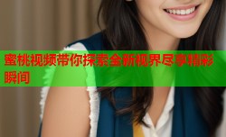 蜜桃视频带你探索全新视界尽享精彩瞬间