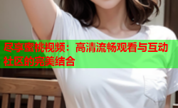 尽享蜜桃视频：高清流畅观看与互动社区的完美结合