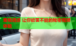 蜜桃诱惑 让你欲罢不能的秘密视频体验