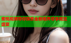 蜜桃视频带你探索全新视界尽享视觉盛宴