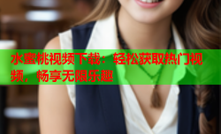 水蜜桃视频下载：轻松获取热门视频，畅享无限乐趣