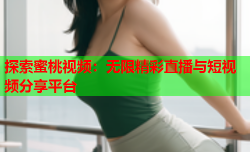 探索蜜桃视频：无限精彩直播与短视频分享平台