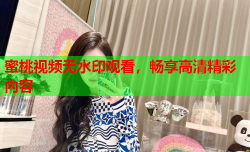蜜桃视频无水印观看，畅享高清精彩内容