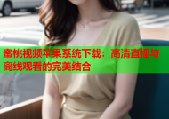 蜜桃视频苹果系统下载：高清直播与离线观看的完美结合
