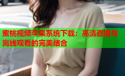 蜜桃视频苹果系统下载：高清直播与离线观看的完美结合
