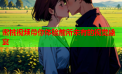 蜜桃视频带你体验前所未有的视觉盛宴