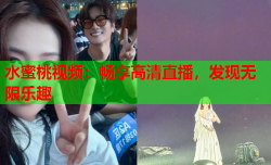 水蜜桃视频：畅享高清直播，发现无限乐趣