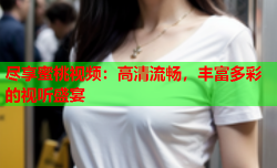 尽享蜜桃视频：高清流畅，丰富多彩的视听盛宴
