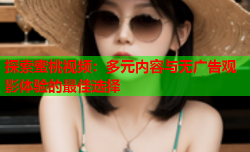 探索蜜桃视频：多元内容与无广告观影体验的最佳选择