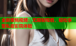 全新蜜桃视频：无限制观看，轻松享受私密影院体验