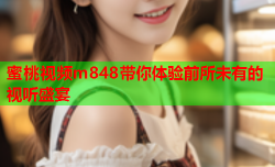 蜜桃视频m848带你体验前所未有的视听盛宴