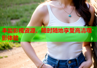 丰富影视资源，随时随地享受高清观影体验