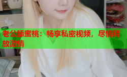 老公舔蜜桃：畅享私密视频，尽情释放激情
