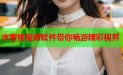 水蜜桃视频软件带你畅游精彩视界