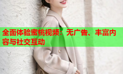 全面体验蜜桃视频：无广告、丰富内容与社交互动