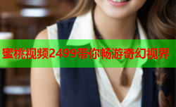 蜜桃视频2499带你畅游奇幻视界
