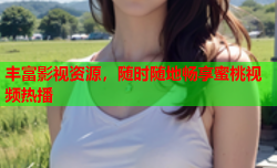 丰富影视资源，随时随地畅享蜜桃视频热播