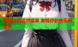 蜜桃樱桃视频盛宴 发现你的快乐新视界