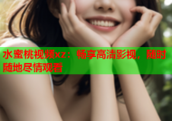 水蜜桃视频xz：畅享高清影视，随时随地尽情观看