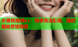 水蜜桃视频xz：畅享高清影视，随时随地尽情观看