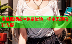 蜜桃视频软件免费体验，畅享无限精彩内容