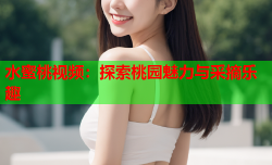 水蜜桃视频：探索桃园魅力与采摘乐趣