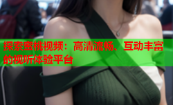 探索蜜桃视频：高清流畅、互动丰富的视听体验平台